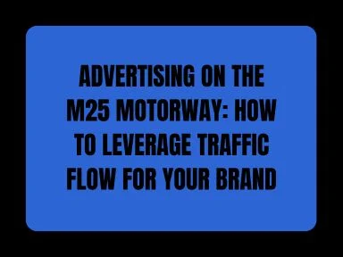 ADVERTISING ON THE M25 MOTORWAY: HOW TO LEVERAGE TRAFFIC FLOW FOR YOUR BRAND