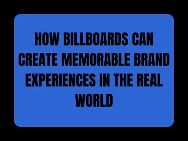 HOW BILLBOARDS CAN CREATE MEMORABLE BRAND EXPERIENCES IN THE REAL WORLD