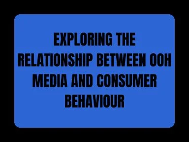 EXPLORING THE RELATIONSHIP BETWEEN OOH MEDIA AND CONSUMER BEHAVIOUR