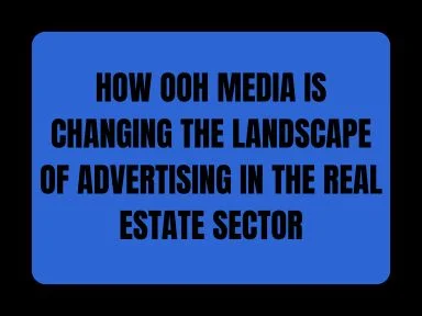 HOW OOH MEDIA IS CHANGING THE LANDSCAPE OF ADVERTISING IN THE REAL ESTATE SECTOR