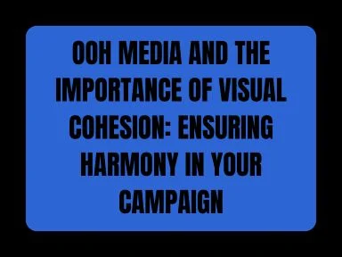 OOH MEDIA AND THE IMPORTANCE OF VISUAL COHESION: ENSURING HARMONY IN YOUR CAMPAIGN