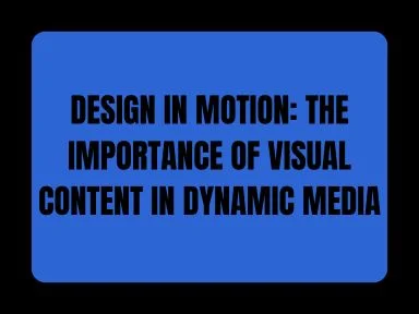 DESIGN IN MOTION: THE IMPORTANCE OF VISUAL CONTENT IN DYNAMIC MEDIA