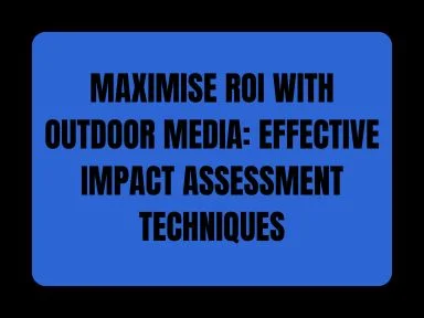 MAXIMISE ROI WITH OUTDOOR MEDIA: EFFECTIVE IMPACT ASSESSMENT TECHNIQUES